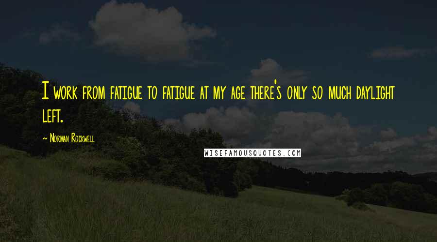 Norman Rockwell Quotes: I work from fatigue to fatigue at my age there's only so much daylight left.