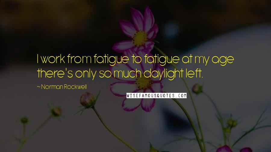 Norman Rockwell Quotes: I work from fatigue to fatigue at my age there's only so much daylight left.