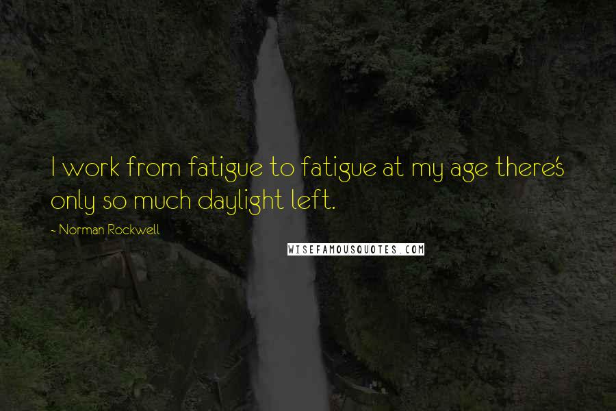 Norman Rockwell Quotes: I work from fatigue to fatigue at my age there's only so much daylight left.