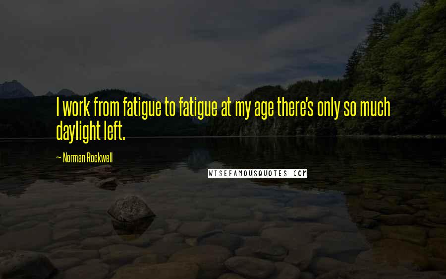 Norman Rockwell Quotes: I work from fatigue to fatigue at my age there's only so much daylight left.