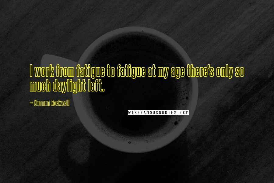 Norman Rockwell Quotes: I work from fatigue to fatigue at my age there's only so much daylight left.