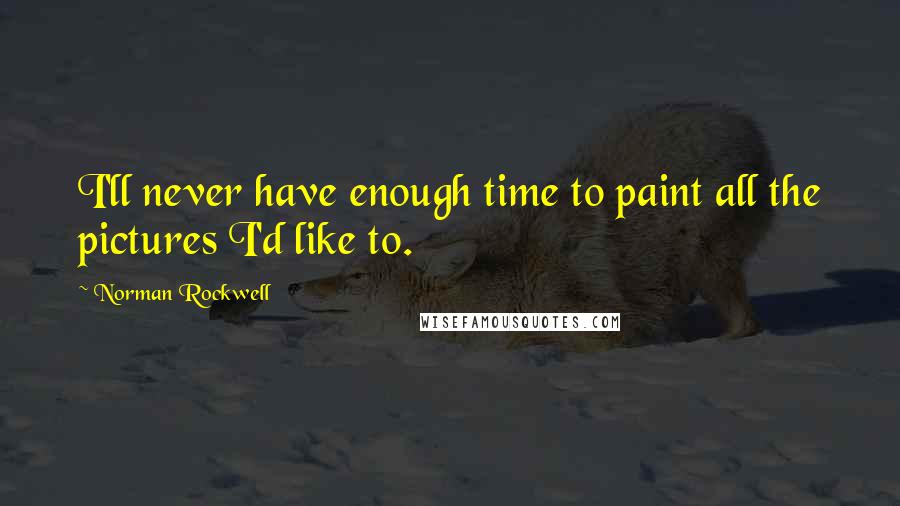Norman Rockwell Quotes: I'll never have enough time to paint all the pictures I'd like to.