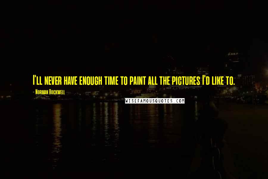 Norman Rockwell Quotes: I'll never have enough time to paint all the pictures I'd like to.