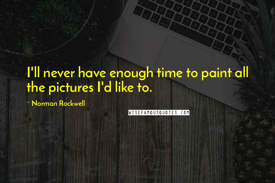 Norman Rockwell Quotes: I'll never have enough time to paint all the pictures I'd like to.