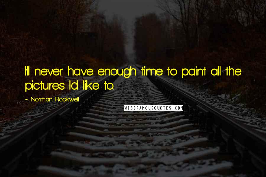 Norman Rockwell Quotes: I'll never have enough time to paint all the pictures I'd like to.