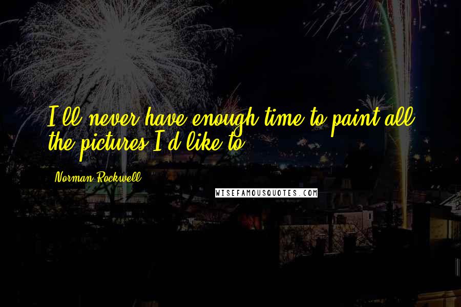 Norman Rockwell Quotes: I'll never have enough time to paint all the pictures I'd like to.