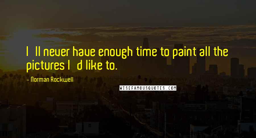 Norman Rockwell Quotes: I'll never have enough time to paint all the pictures I'd like to.