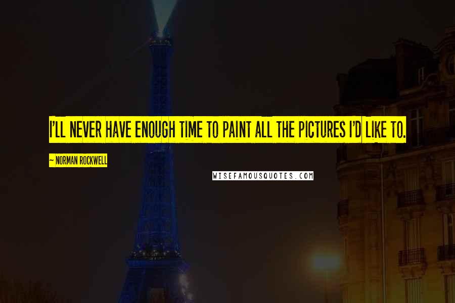 Norman Rockwell Quotes: I'll never have enough time to paint all the pictures I'd like to.