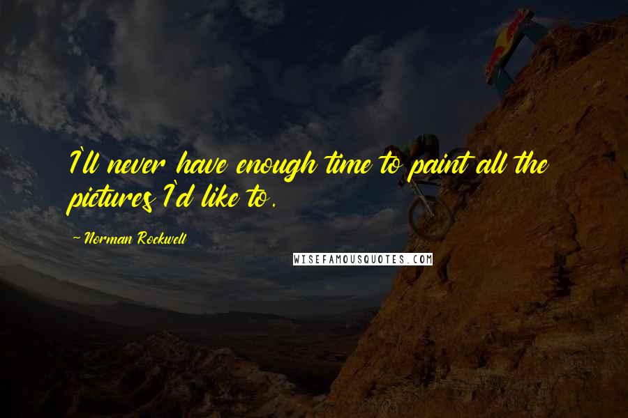 Norman Rockwell Quotes: I'll never have enough time to paint all the pictures I'd like to.