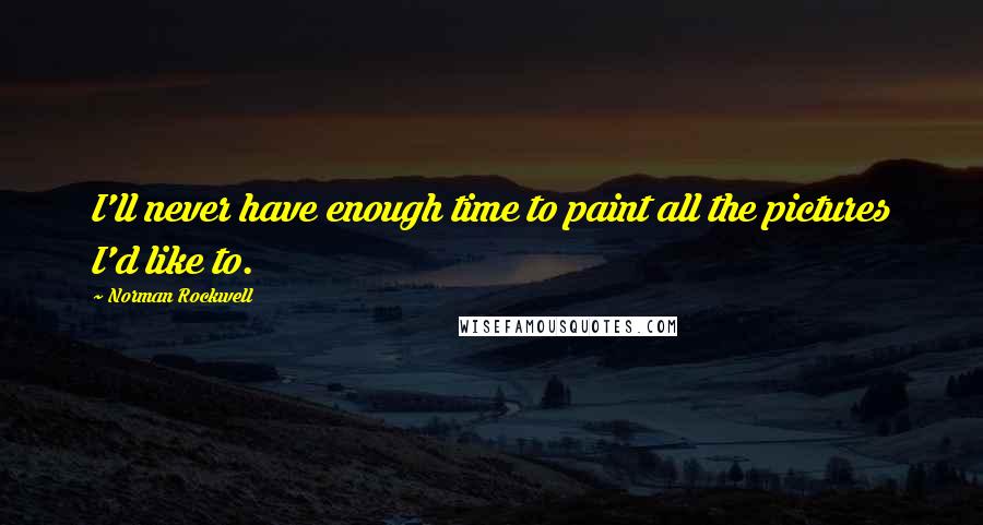 Norman Rockwell Quotes: I'll never have enough time to paint all the pictures I'd like to.