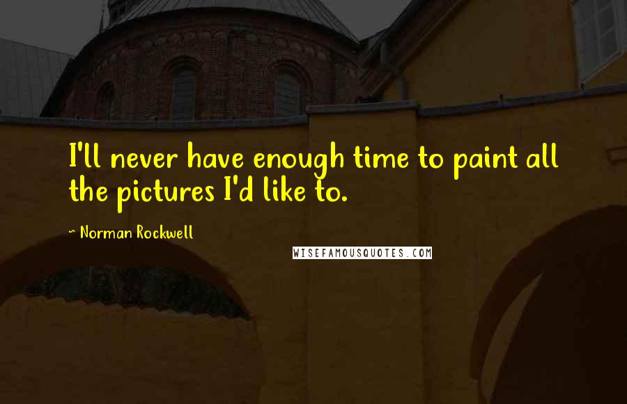 Norman Rockwell Quotes: I'll never have enough time to paint all the pictures I'd like to.