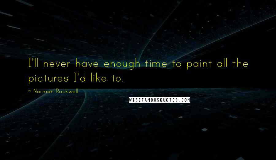 Norman Rockwell Quotes: I'll never have enough time to paint all the pictures I'd like to.