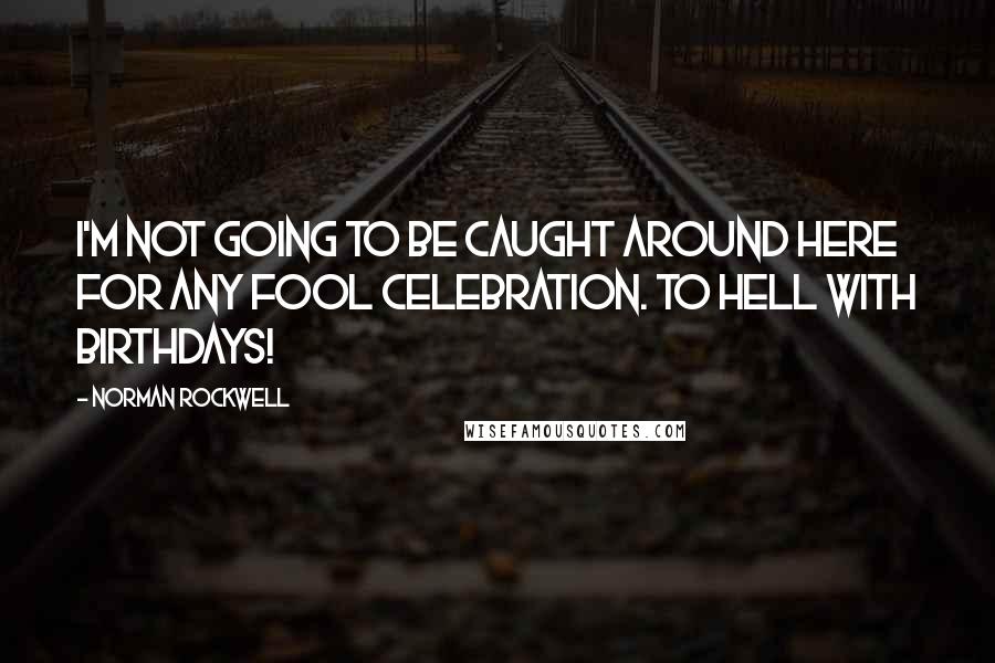 Norman Rockwell Quotes: I'm not going to be caught around here for any fool celebration. To hell with birthdays!