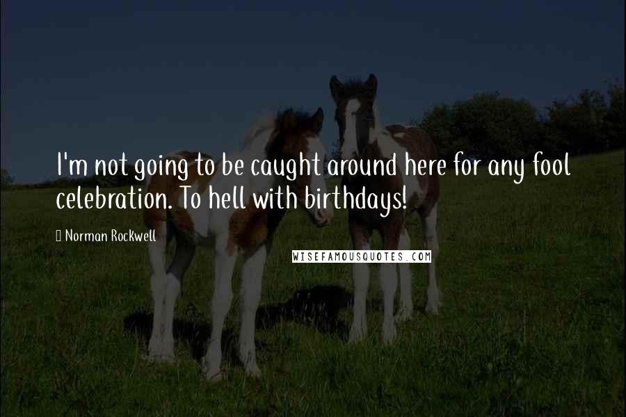 Norman Rockwell Quotes: I'm not going to be caught around here for any fool celebration. To hell with birthdays!