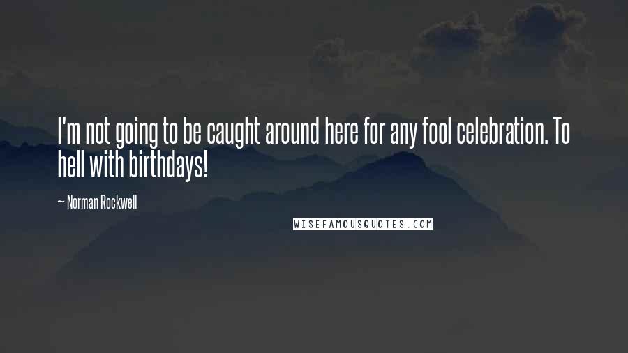 Norman Rockwell Quotes: I'm not going to be caught around here for any fool celebration. To hell with birthdays!