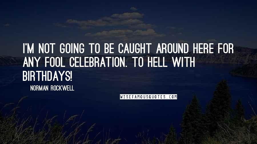 Norman Rockwell Quotes: I'm not going to be caught around here for any fool celebration. To hell with birthdays!
