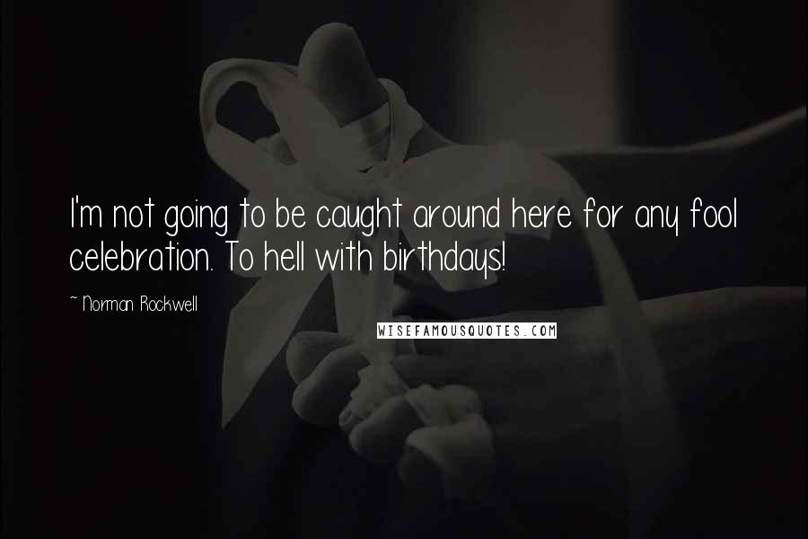 Norman Rockwell Quotes: I'm not going to be caught around here for any fool celebration. To hell with birthdays!