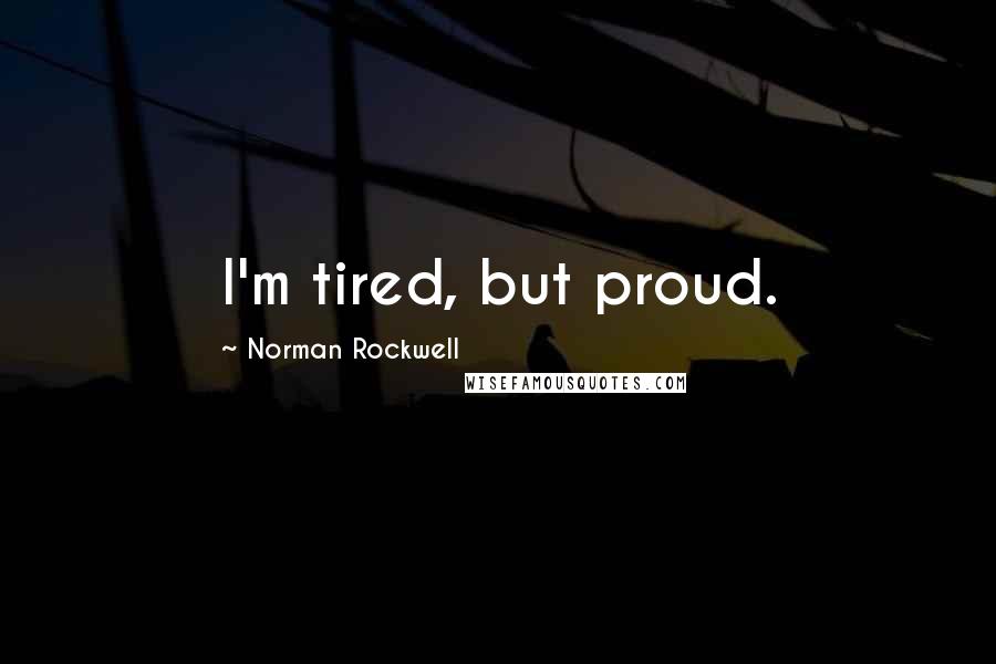 Norman Rockwell Quotes: I'm tired, but proud.