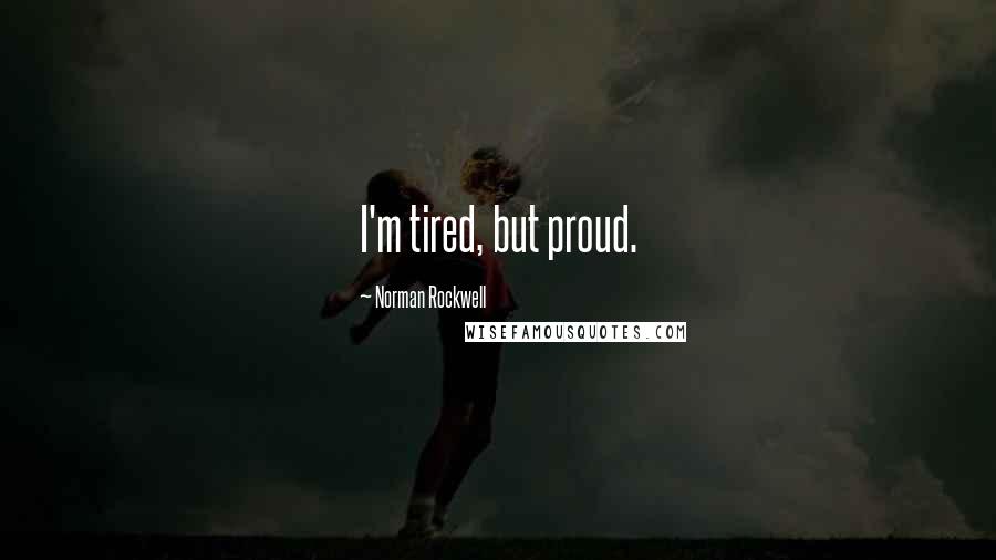 Norman Rockwell Quotes: I'm tired, but proud.