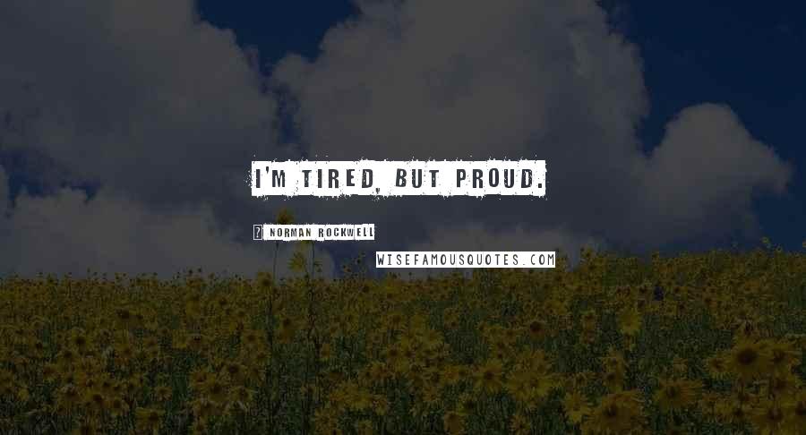 Norman Rockwell Quotes: I'm tired, but proud.