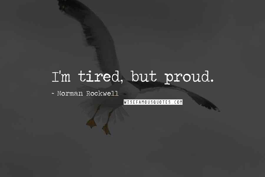 Norman Rockwell Quotes: I'm tired, but proud.