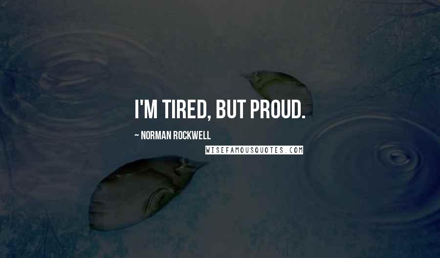 Norman Rockwell Quotes: I'm tired, but proud.