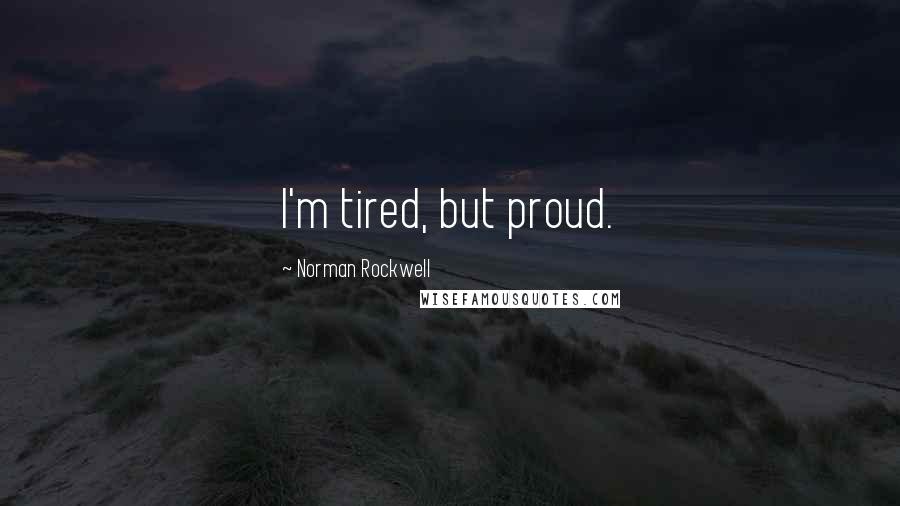 Norman Rockwell Quotes: I'm tired, but proud.