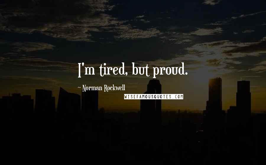 Norman Rockwell Quotes: I'm tired, but proud.