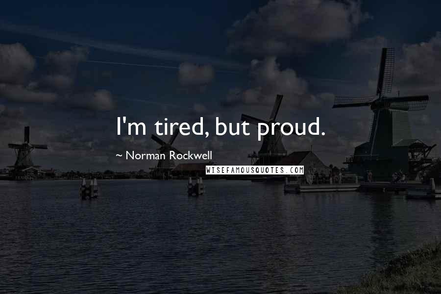 Norman Rockwell Quotes: I'm tired, but proud.