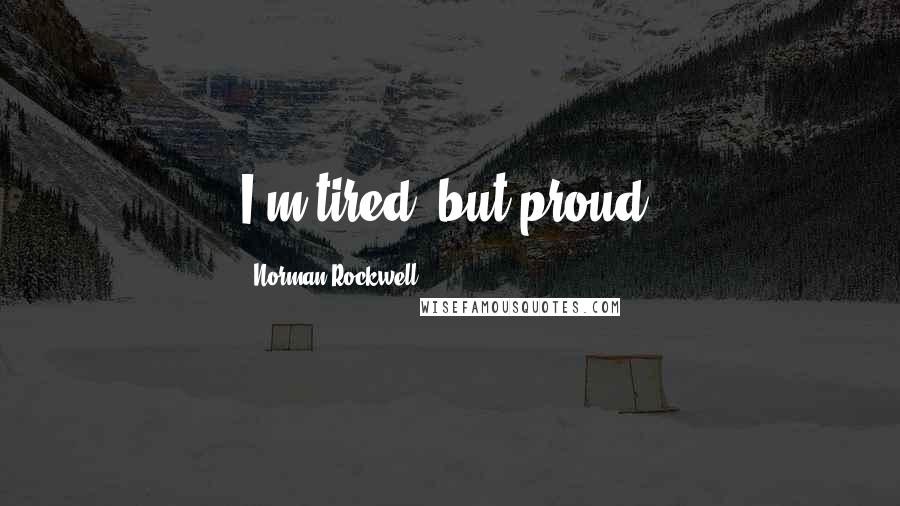 Norman Rockwell Quotes: I'm tired, but proud.
