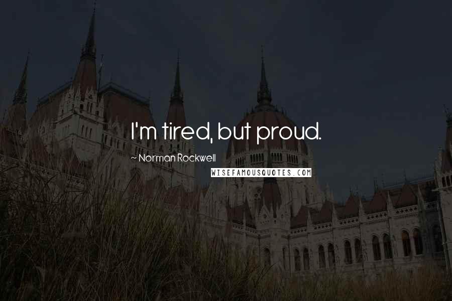 Norman Rockwell Quotes: I'm tired, but proud.