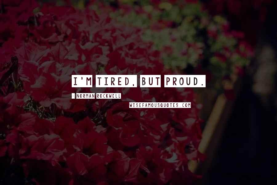Norman Rockwell Quotes: I'm tired, but proud.