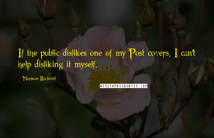 Norman Rockwell Quotes: If the public dislikes one of my Post covers, I can't help disliking it myself.