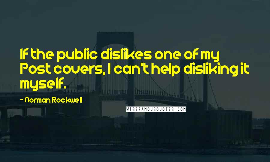 Norman Rockwell Quotes: If the public dislikes one of my Post covers, I can't help disliking it myself.