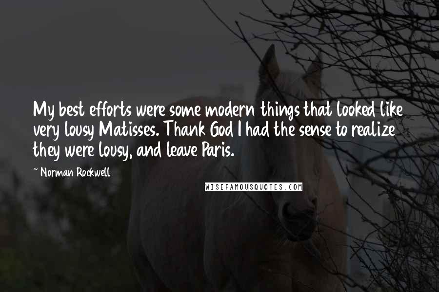 Norman Rockwell Quotes: My best efforts were some modern things that looked like very lousy Matisses. Thank God I had the sense to realize they were lousy, and leave Paris.