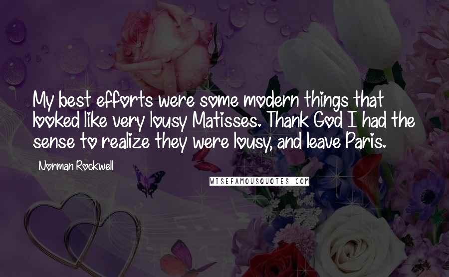 Norman Rockwell Quotes: My best efforts were some modern things that looked like very lousy Matisses. Thank God I had the sense to realize they were lousy, and leave Paris.