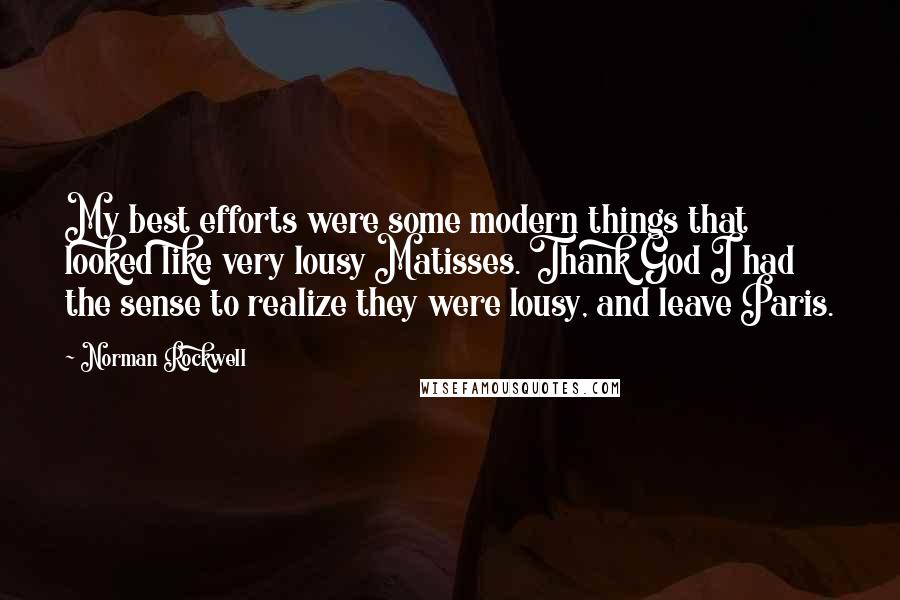 Norman Rockwell Quotes: My best efforts were some modern things that looked like very lousy Matisses. Thank God I had the sense to realize they were lousy, and leave Paris.