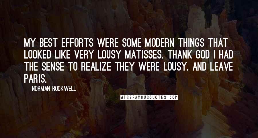 Norman Rockwell Quotes: My best efforts were some modern things that looked like very lousy Matisses. Thank God I had the sense to realize they were lousy, and leave Paris.