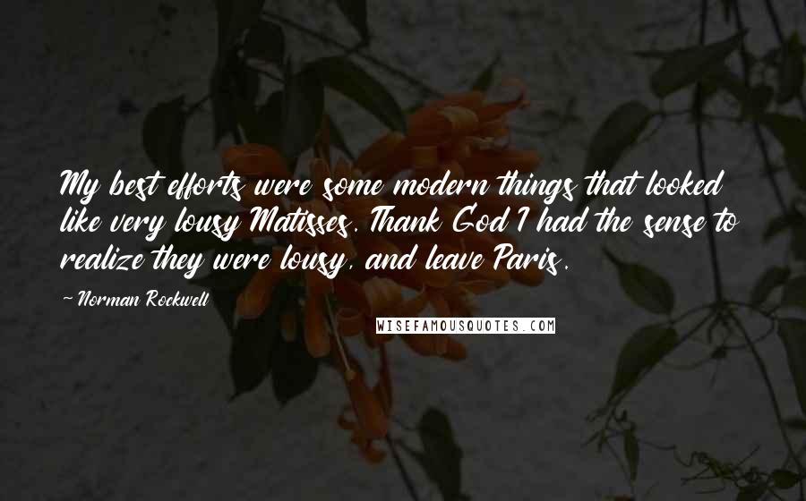 Norman Rockwell Quotes: My best efforts were some modern things that looked like very lousy Matisses. Thank God I had the sense to realize they were lousy, and leave Paris.