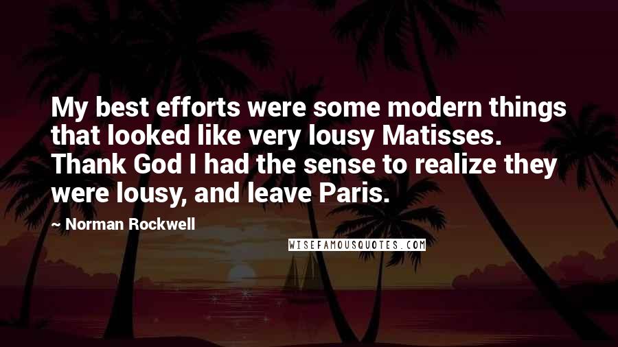 Norman Rockwell Quotes: My best efforts were some modern things that looked like very lousy Matisses. Thank God I had the sense to realize they were lousy, and leave Paris.