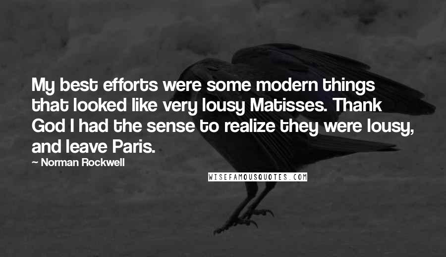 Norman Rockwell Quotes: My best efforts were some modern things that looked like very lousy Matisses. Thank God I had the sense to realize they were lousy, and leave Paris.