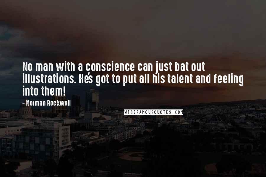 Norman Rockwell Quotes: No man with a conscience can just bat out illustrations. He's got to put all his talent and feeling into them!