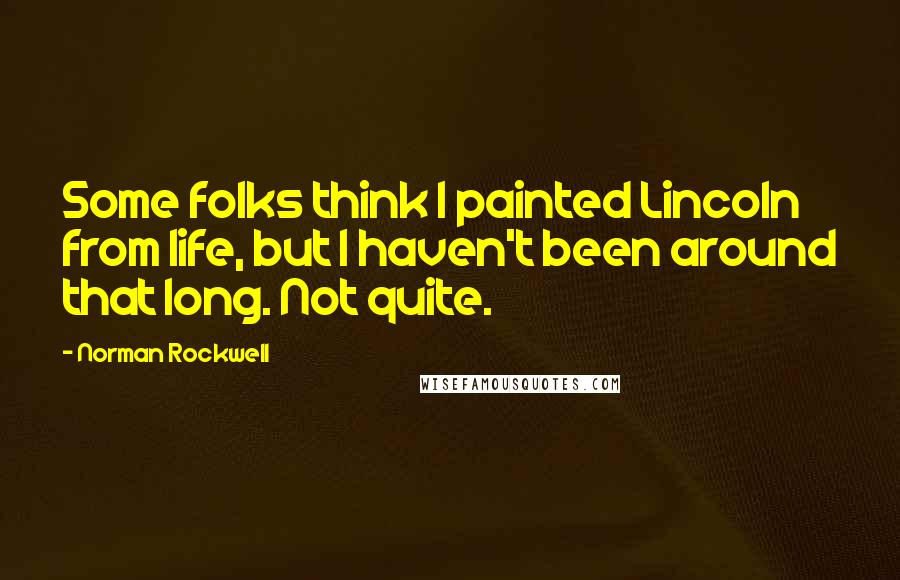 Norman Rockwell Quotes: Some folks think I painted Lincoln from life, but I haven't been around that long. Not quite.