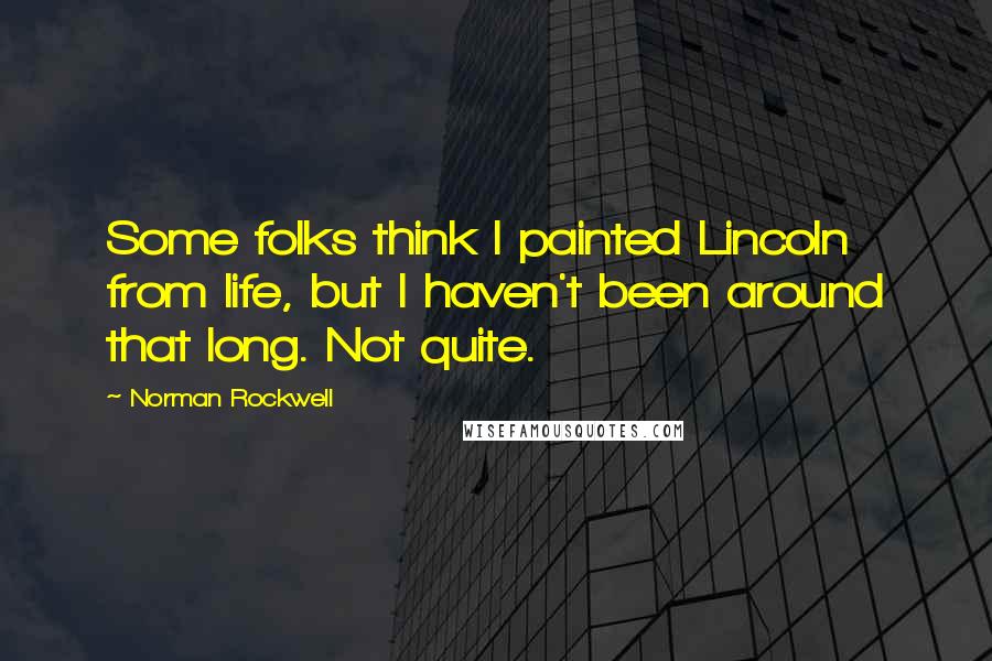 Norman Rockwell Quotes: Some folks think I painted Lincoln from life, but I haven't been around that long. Not quite.