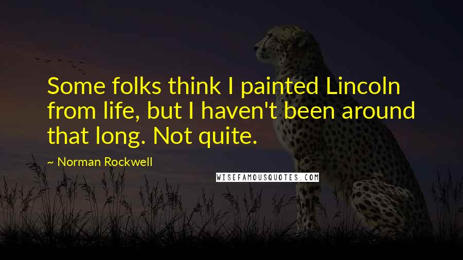 Norman Rockwell Quotes: Some folks think I painted Lincoln from life, but I haven't been around that long. Not quite.