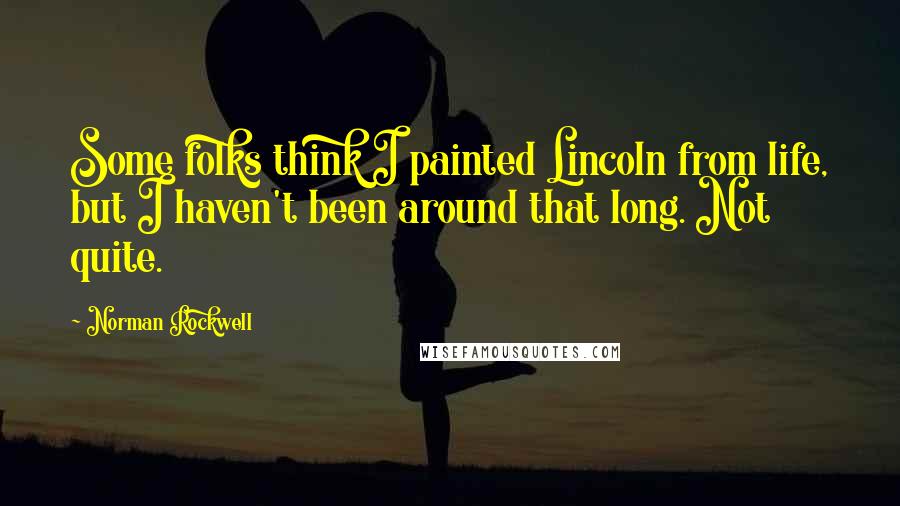 Norman Rockwell Quotes: Some folks think I painted Lincoln from life, but I haven't been around that long. Not quite.