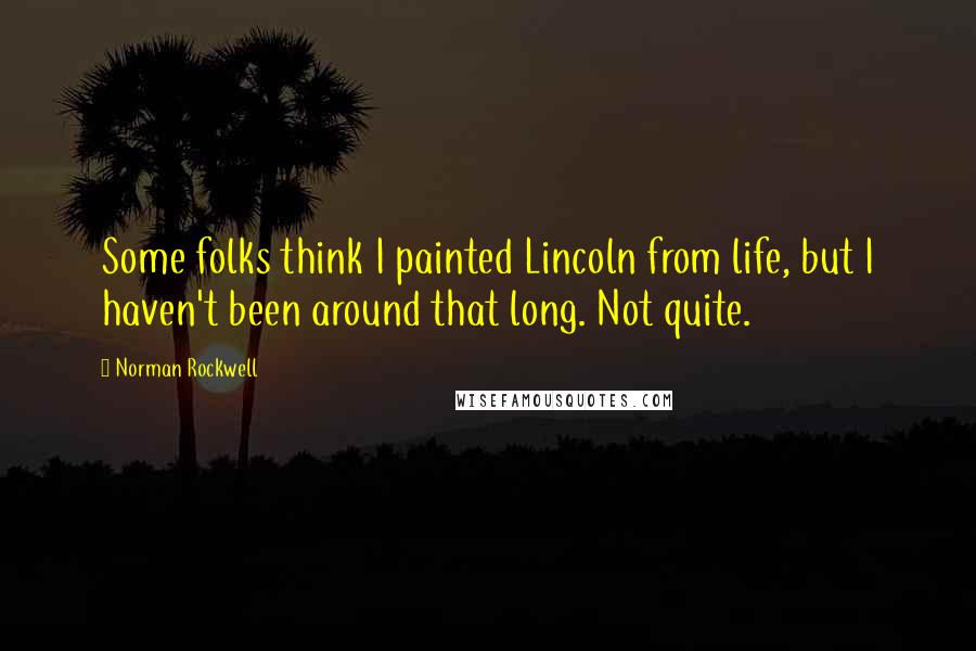 Norman Rockwell Quotes: Some folks think I painted Lincoln from life, but I haven't been around that long. Not quite.