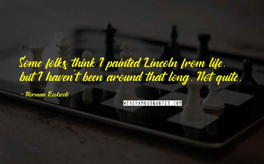 Norman Rockwell Quotes: Some folks think I painted Lincoln from life, but I haven't been around that long. Not quite.