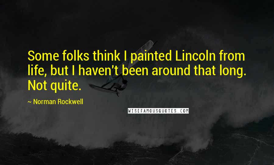 Norman Rockwell Quotes: Some folks think I painted Lincoln from life, but I haven't been around that long. Not quite.