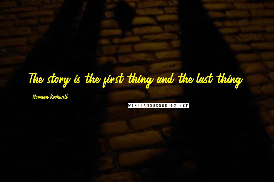 Norman Rockwell Quotes: The story is the first thing and the last thing,